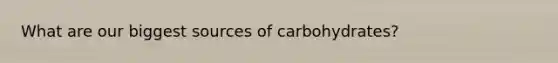 What are our biggest sources of carbohydrates?