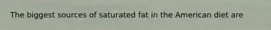 The biggest sources of saturated fat in the American diet are