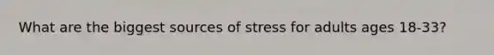 What are the biggest sources of stress for adults ages 18-33?