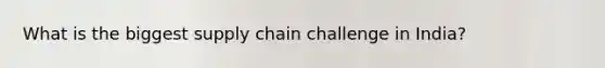 What is the biggest supply chain challenge in India?