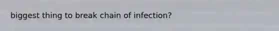 biggest thing to break chain of infection?