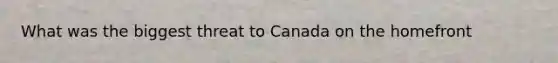 What was the biggest threat to Canada on the homefront