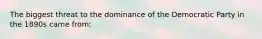 The biggest threat to the dominance of the Democratic Party in the 1890s came from:
