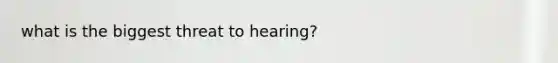 what is the biggest threat to hearing?