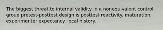 The biggest threat to internal validity in a nonequivalent control group pretest-posttest design is posttest reactivity. maturation. experimenter expectancy. local history.