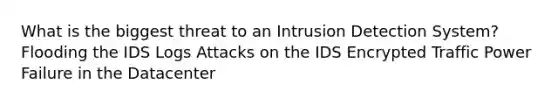 What is the biggest threat to an Intrusion Detection System? Flooding the IDS Logs Attacks on the IDS Encrypted Traffic Power Failure in the Datacenter