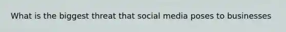 What is the biggest threat that social media poses to businesses