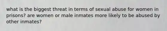 what is the biggest threat in terms of sexual abuse for women in prisons? are women or male inmates more likely to be abused by other inmates?