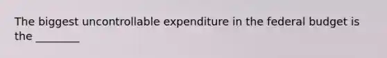 The biggest uncontrollable expenditure in the federal budget is the ________