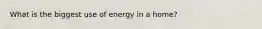 What is the biggest use of energy in a home?