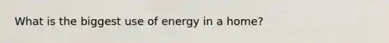 What is the biggest use of energy in a home?