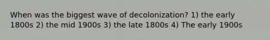 When was the biggest wave of decolonization? 1) the early 1800s 2) the mid 1900s 3) the late 1800s 4) The early 1900s