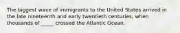 The biggest wave of immigrants to the United States arrived in the late nineteenth and early twentieth centuries, when thousands of _____ crossed the Atlantic Ocean.