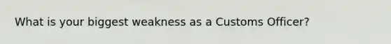 What is your biggest weakness as a Customs Officer?