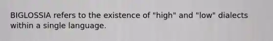 BIGLOSSIA refers to the existence of "high" and "low" dialects within a single language.