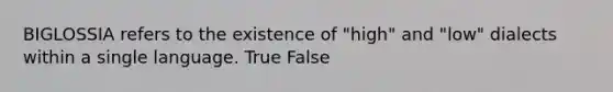 BIGLOSSIA refers to the existence of "high" and "low" dialects within a single language. True False