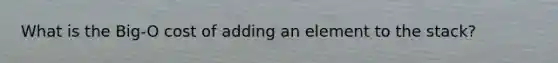 What is the Big-O cost of adding an element to the stack?