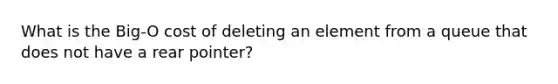 What is the Big-O cost of deleting an element from a queue that does not have a rear pointer?