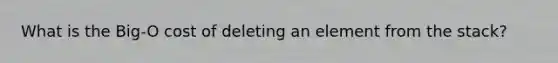What is the Big-O cost of deleting an element from the stack?
