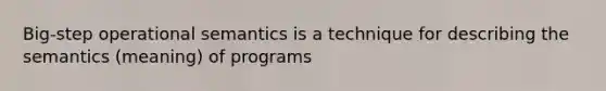 Big-step operational semantics is a technique for describing the semantics (meaning) of programs