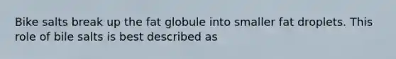 Bike salts break up the fat globule into smaller fat droplets. This role of bile salts is best described as