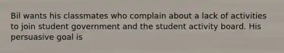 Bil wants his classmates who complain about a lack of activities to join student government and the student activity board. His persuasive goal is