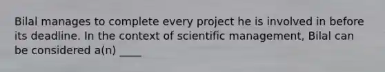 Bilal manages to complete every project he is involved in before its deadline. In the context of scientific management, Bilal can be considered a(n) ____