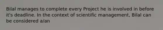 Bilal manages to complete every Project he is involved in before it's deadline. In the context of scientific management, Bilal can be considered a/an