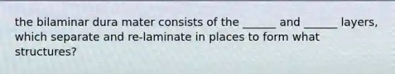 the bilaminar dura mater consists of the ______ and ______ layers, which separate and re-laminate in places to form what structures?