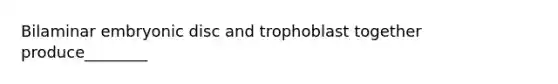 Bilaminar embryonic disc and trophoblast together produce________