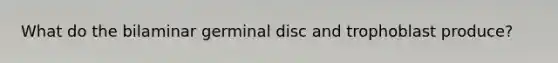 What do the bilaminar germinal disc and trophoblast produce?