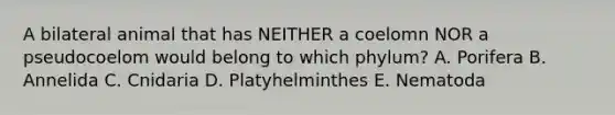 A bilateral animal that has NEITHER a coelomn NOR a pseudocoelom would belong to which phylum? A. Porifera B. Annelida C. Cnidaria D. Platyhelminthes E. Nematoda