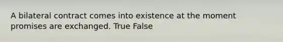 A bilateral contract comes into existence at the moment promises are exchanged.​ True False