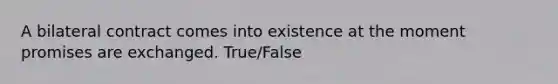 A bilateral contract comes into existence at the moment promises are exchanged. True/False