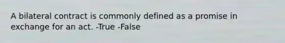 A bilateral contract is commonly defined as a promise in exchange for an act. -True -False