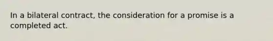 In a bilateral contract, the consideration for a promise is a completed act.