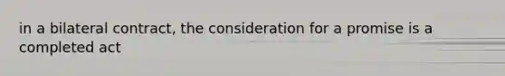 in a bilateral contract, the consideration for a promise is a completed act