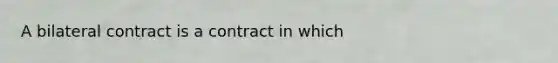 A bilateral contract is a contract in which