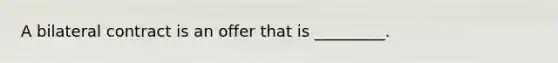 A bilateral contract is an offer that is _________.