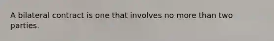 A bilateral contract is one that involves no more than two parties.