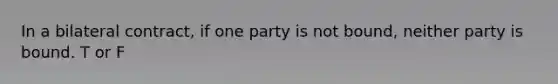 In a bilateral contract, if one party is not bound, neither party is bound. T or F