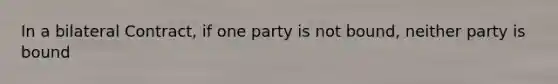 In a bilateral Contract, if one party is not bound, neither party is bound