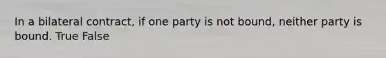 In a bilateral contract, if one party is not bound, neither party is bound. True False