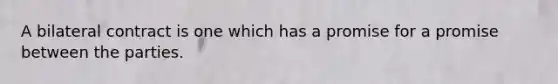 A bilateral contract is one which has a promise for a promise between the parties.
