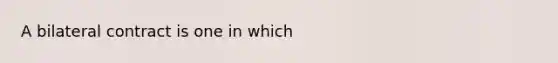 A bilateral contract is one in which