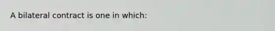 A bilateral contract is one in which: