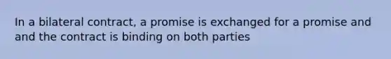 In a bilateral contract, a promise is exchanged for a promise and and the contract is binding on both parties