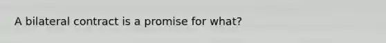 A bilateral contract is a promise for what?