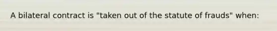 A bilateral contract is "taken out of the statute of frauds" when: