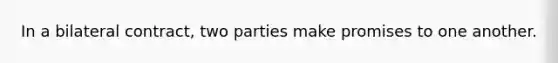 In a bilateral contract, two parties make promises to one another.